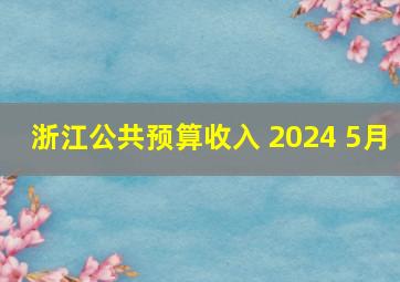 浙江公共预算收入 2024 5月